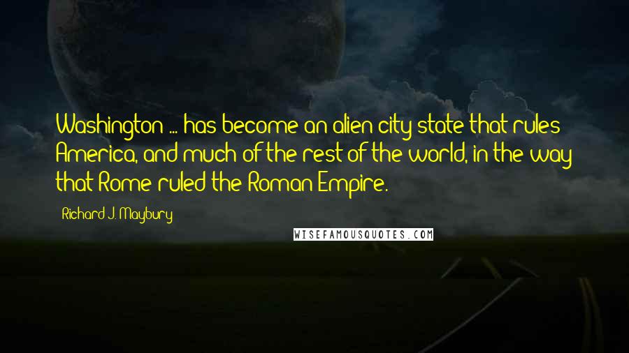 Richard J. Maybury Quotes: Washington ... has become an alien city-state that rules America, and much of the rest of the world, in the way that Rome ruled the Roman Empire.