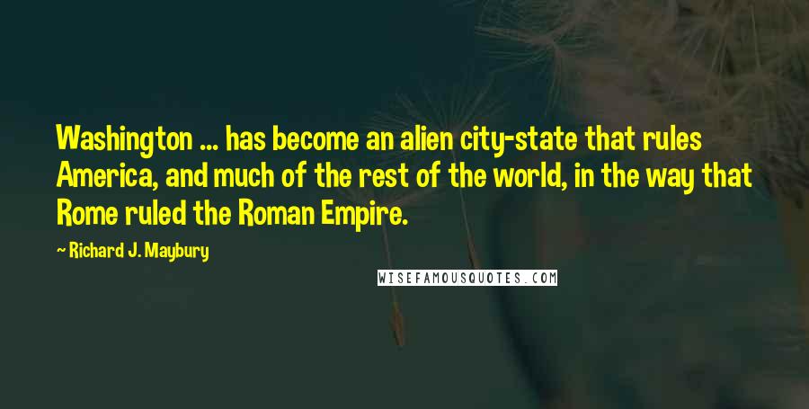 Richard J. Maybury Quotes: Washington ... has become an alien city-state that rules America, and much of the rest of the world, in the way that Rome ruled the Roman Empire.