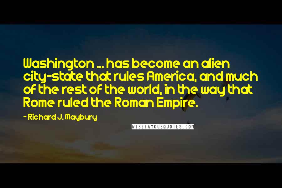 Richard J. Maybury Quotes: Washington ... has become an alien city-state that rules America, and much of the rest of the world, in the way that Rome ruled the Roman Empire.