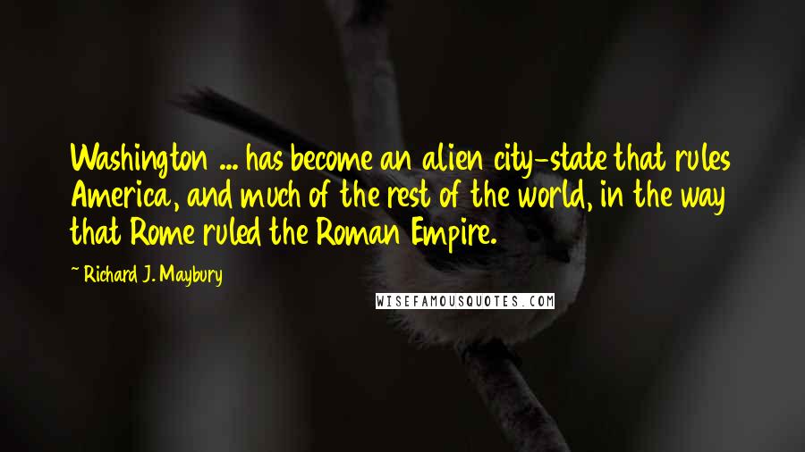 Richard J. Maybury Quotes: Washington ... has become an alien city-state that rules America, and much of the rest of the world, in the way that Rome ruled the Roman Empire.