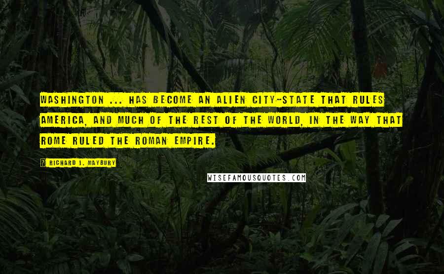 Richard J. Maybury Quotes: Washington ... has become an alien city-state that rules America, and much of the rest of the world, in the way that Rome ruled the Roman Empire.