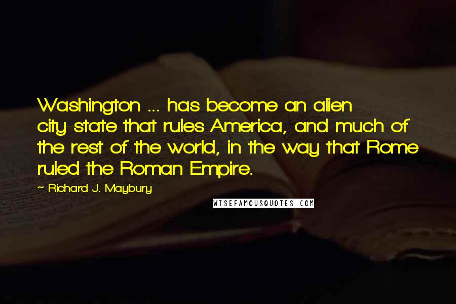 Richard J. Maybury Quotes: Washington ... has become an alien city-state that rules America, and much of the rest of the world, in the way that Rome ruled the Roman Empire.