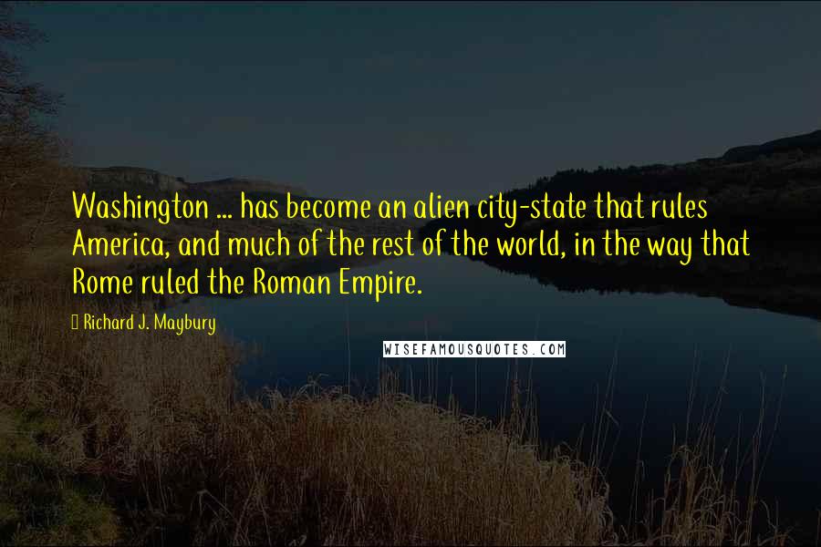 Richard J. Maybury Quotes: Washington ... has become an alien city-state that rules America, and much of the rest of the world, in the way that Rome ruled the Roman Empire.