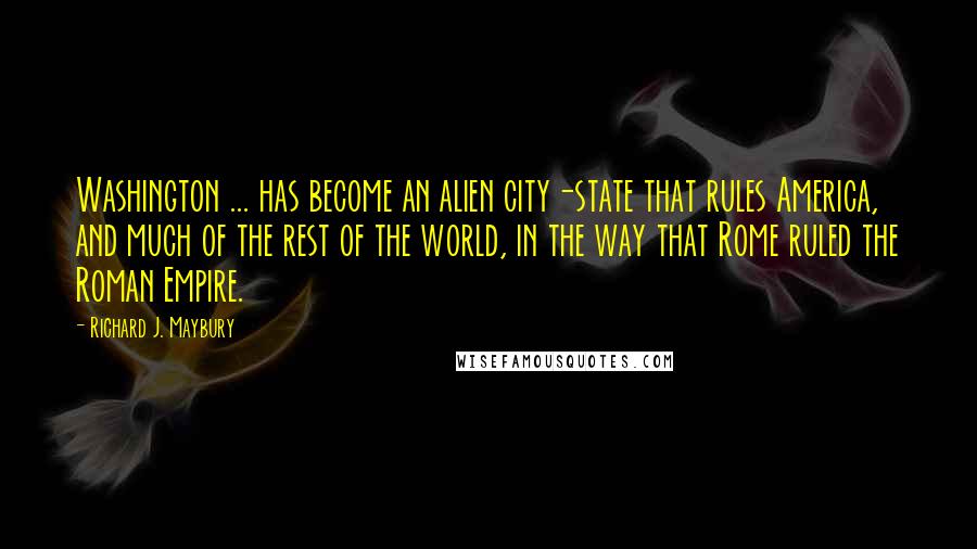 Richard J. Maybury Quotes: Washington ... has become an alien city-state that rules America, and much of the rest of the world, in the way that Rome ruled the Roman Empire.