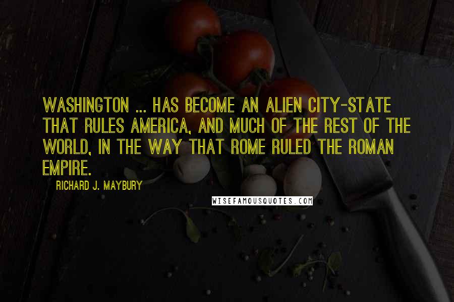 Richard J. Maybury Quotes: Washington ... has become an alien city-state that rules America, and much of the rest of the world, in the way that Rome ruled the Roman Empire.