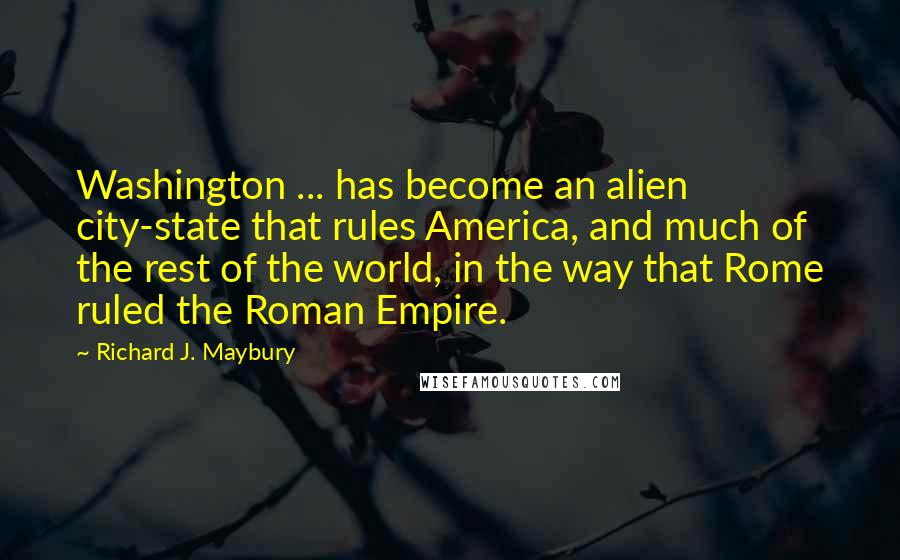 Richard J. Maybury Quotes: Washington ... has become an alien city-state that rules America, and much of the rest of the world, in the way that Rome ruled the Roman Empire.