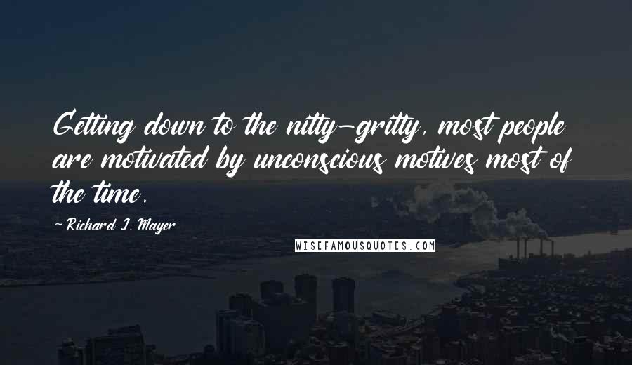 Richard J. Mayer Quotes: Getting down to the nitty-gritty, most people are motivated by unconscious motives most of the time.