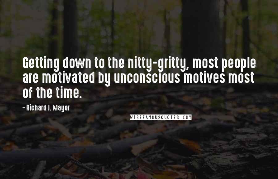 Richard J. Mayer Quotes: Getting down to the nitty-gritty, most people are motivated by unconscious motives most of the time.