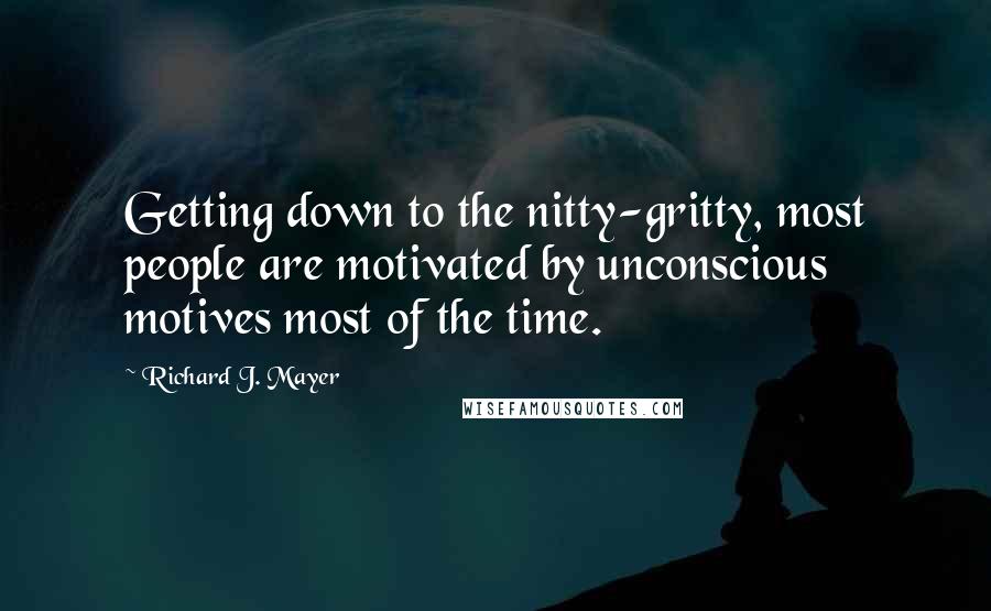 Richard J. Mayer Quotes: Getting down to the nitty-gritty, most people are motivated by unconscious motives most of the time.