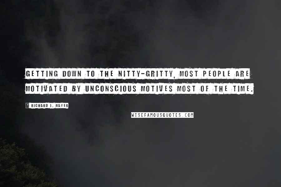 Richard J. Mayer Quotes: Getting down to the nitty-gritty, most people are motivated by unconscious motives most of the time.
