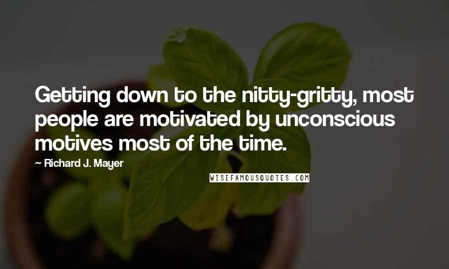 Richard J. Mayer Quotes: Getting down to the nitty-gritty, most people are motivated by unconscious motives most of the time.