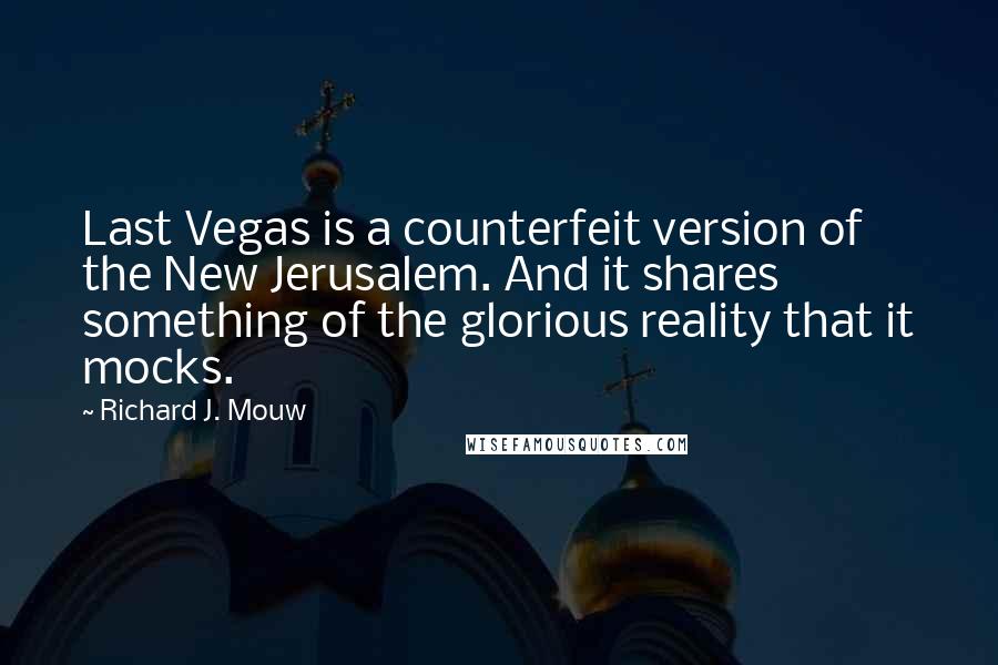 Richard J. Mouw Quotes: Last Vegas is a counterfeit version of the New Jerusalem. And it shares something of the glorious reality that it mocks.