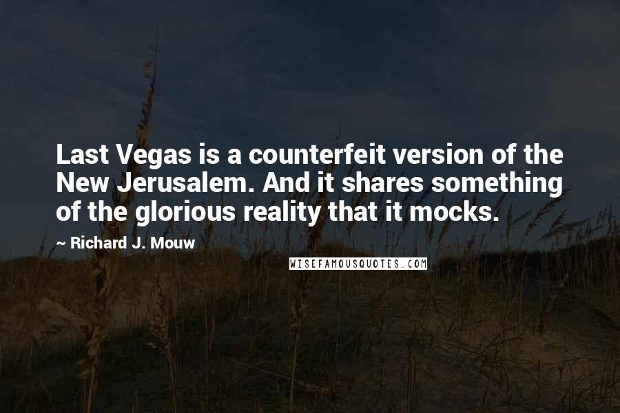 Richard J. Mouw Quotes: Last Vegas is a counterfeit version of the New Jerusalem. And it shares something of the glorious reality that it mocks.