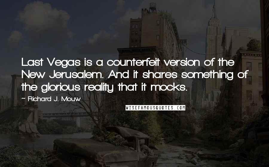 Richard J. Mouw Quotes: Last Vegas is a counterfeit version of the New Jerusalem. And it shares something of the glorious reality that it mocks.