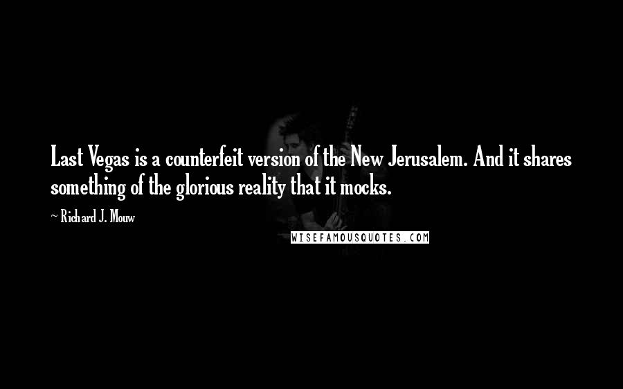 Richard J. Mouw Quotes: Last Vegas is a counterfeit version of the New Jerusalem. And it shares something of the glorious reality that it mocks.