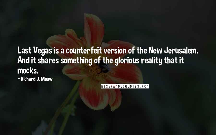 Richard J. Mouw Quotes: Last Vegas is a counterfeit version of the New Jerusalem. And it shares something of the glorious reality that it mocks.