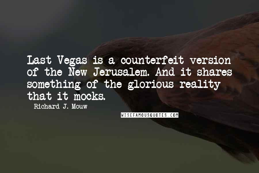 Richard J. Mouw Quotes: Last Vegas is a counterfeit version of the New Jerusalem. And it shares something of the glorious reality that it mocks.