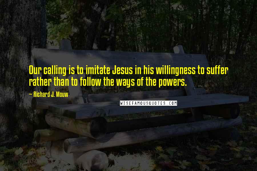 Richard J. Mouw Quotes: Our calling is to imitate Jesus in his willingness to suffer rather than to follow the ways of the powers.