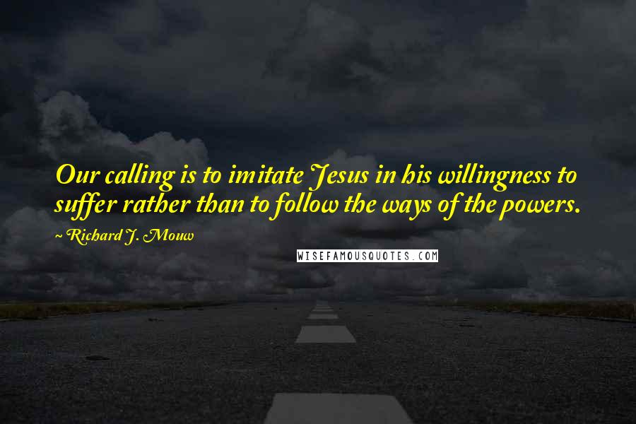 Richard J. Mouw Quotes: Our calling is to imitate Jesus in his willingness to suffer rather than to follow the ways of the powers.