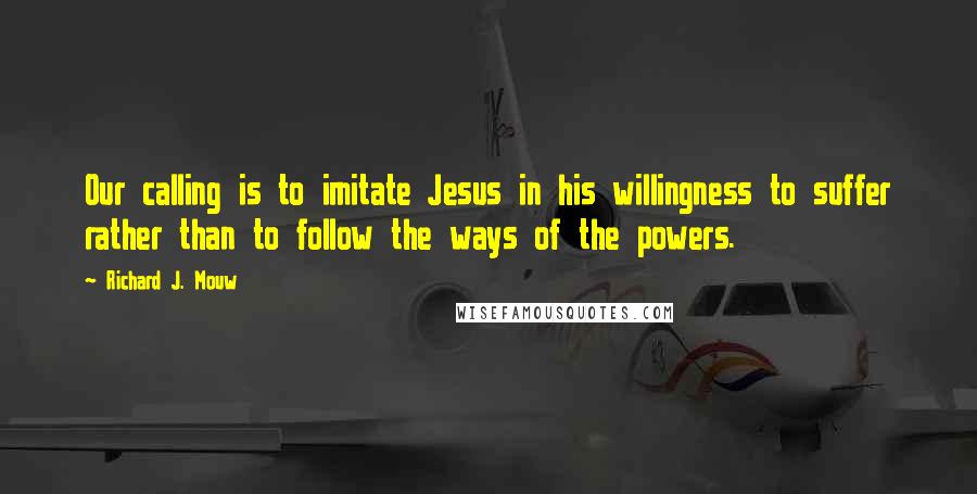 Richard J. Mouw Quotes: Our calling is to imitate Jesus in his willingness to suffer rather than to follow the ways of the powers.