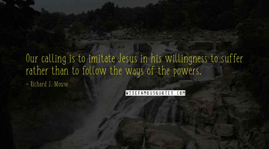 Richard J. Mouw Quotes: Our calling is to imitate Jesus in his willingness to suffer rather than to follow the ways of the powers.