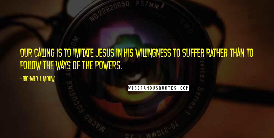 Richard J. Mouw Quotes: Our calling is to imitate Jesus in his willingness to suffer rather than to follow the ways of the powers.