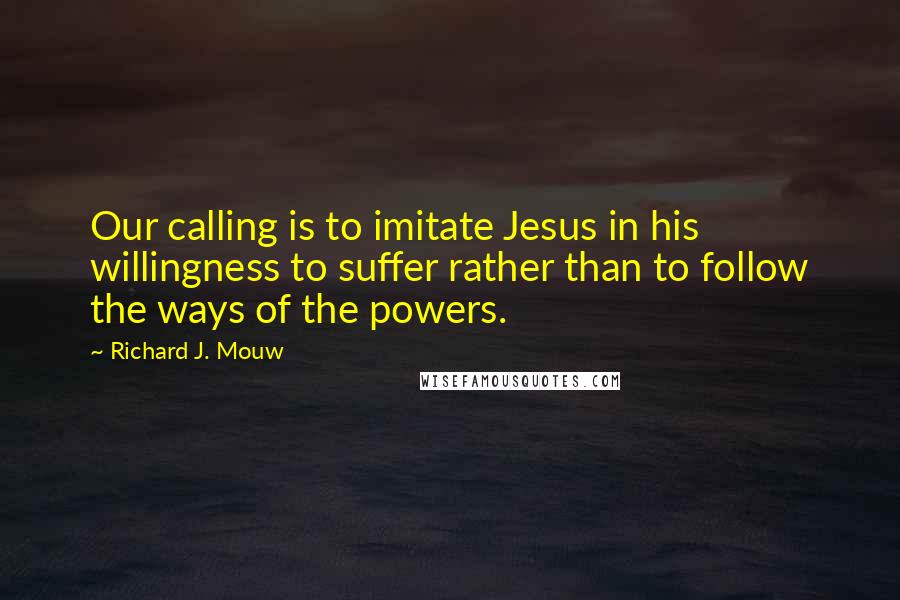 Richard J. Mouw Quotes: Our calling is to imitate Jesus in his willingness to suffer rather than to follow the ways of the powers.