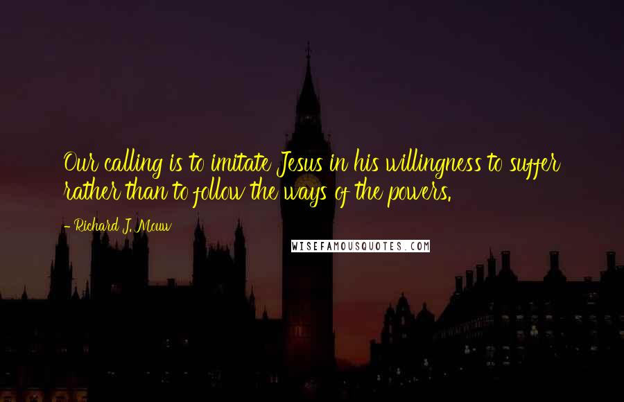 Richard J. Mouw Quotes: Our calling is to imitate Jesus in his willingness to suffer rather than to follow the ways of the powers.