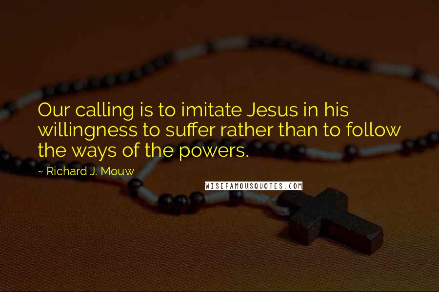 Richard J. Mouw Quotes: Our calling is to imitate Jesus in his willingness to suffer rather than to follow the ways of the powers.