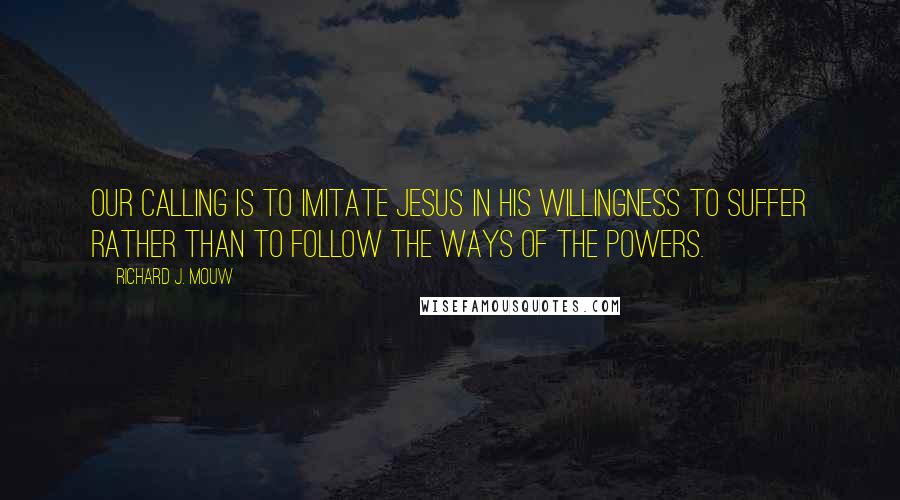 Richard J. Mouw Quotes: Our calling is to imitate Jesus in his willingness to suffer rather than to follow the ways of the powers.