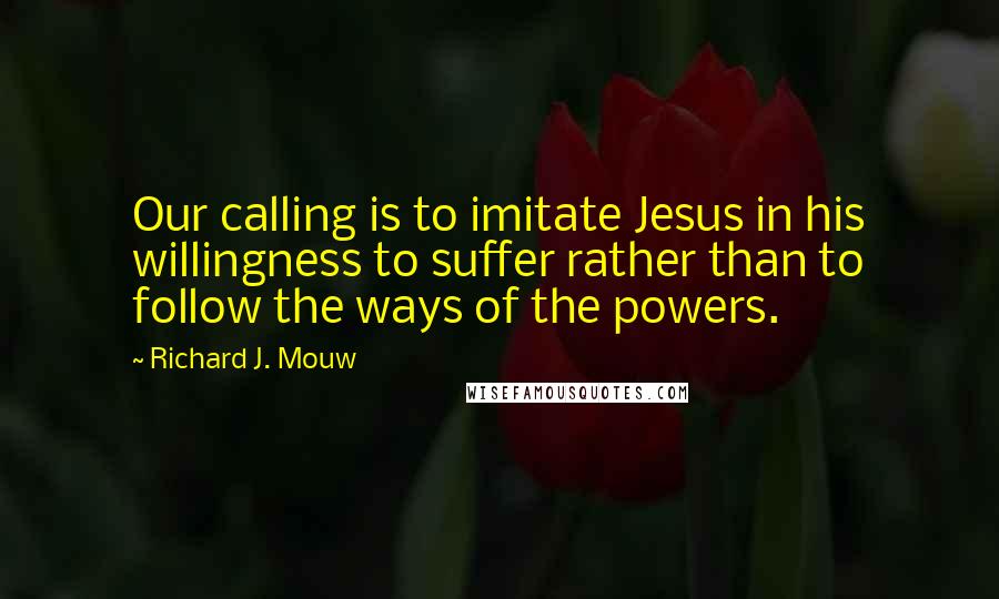 Richard J. Mouw Quotes: Our calling is to imitate Jesus in his willingness to suffer rather than to follow the ways of the powers.