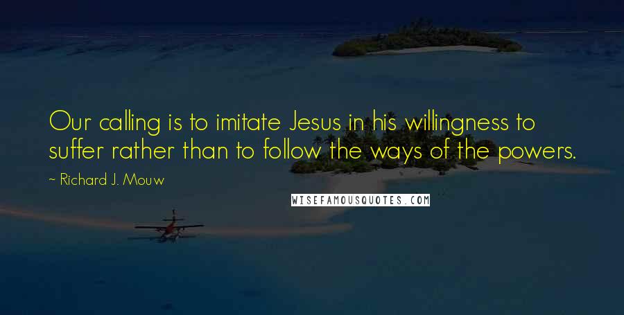 Richard J. Mouw Quotes: Our calling is to imitate Jesus in his willingness to suffer rather than to follow the ways of the powers.