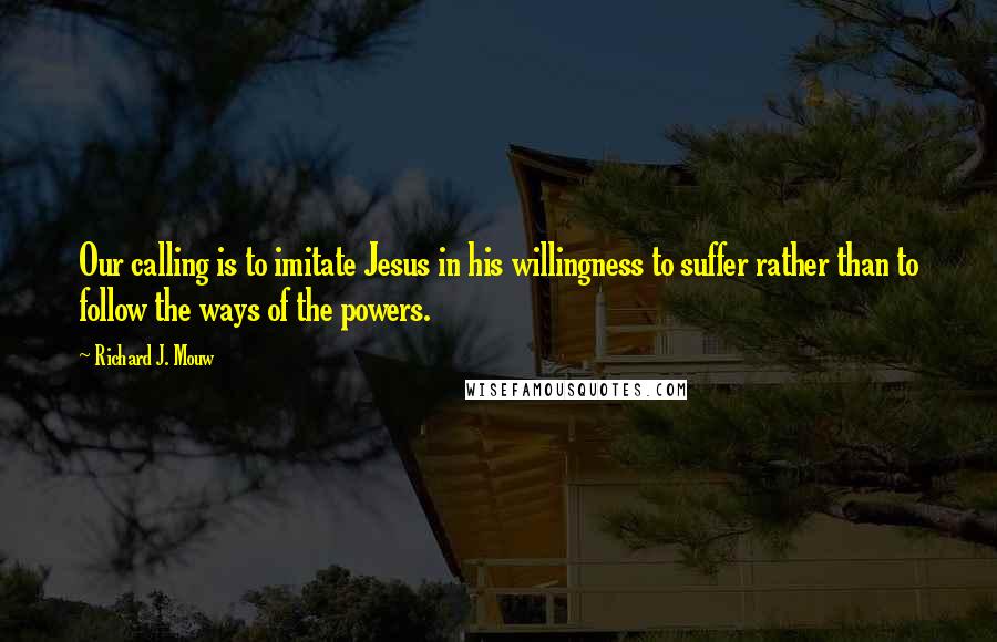 Richard J. Mouw Quotes: Our calling is to imitate Jesus in his willingness to suffer rather than to follow the ways of the powers.