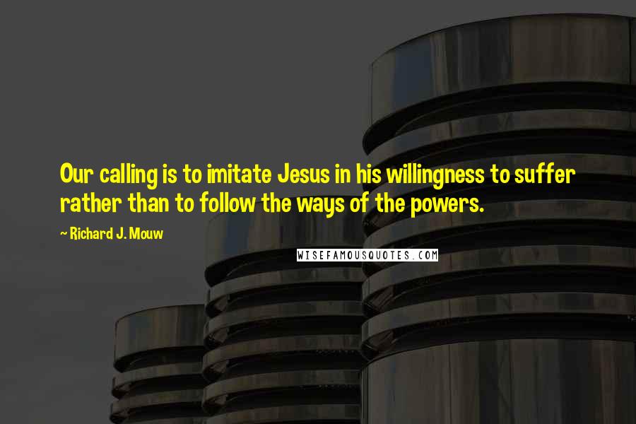 Richard J. Mouw Quotes: Our calling is to imitate Jesus in his willingness to suffer rather than to follow the ways of the powers.