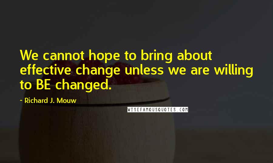 Richard J. Mouw Quotes: We cannot hope to bring about effective change unless we are willing to BE changed.