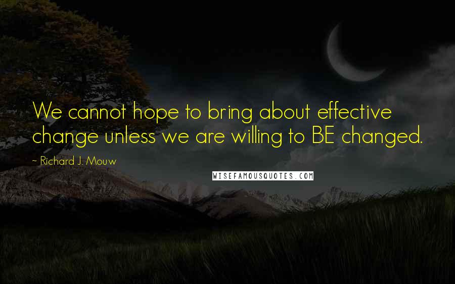 Richard J. Mouw Quotes: We cannot hope to bring about effective change unless we are willing to BE changed.