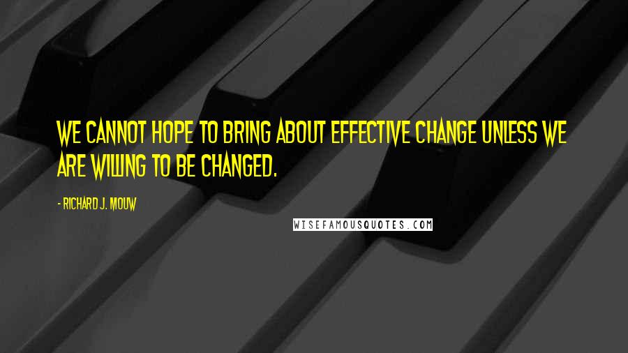 Richard J. Mouw Quotes: We cannot hope to bring about effective change unless we are willing to BE changed.