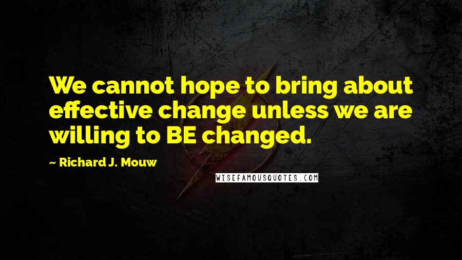 Richard J. Mouw Quotes: We cannot hope to bring about effective change unless we are willing to BE changed.