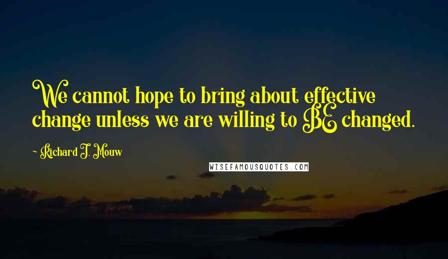 Richard J. Mouw Quotes: We cannot hope to bring about effective change unless we are willing to BE changed.