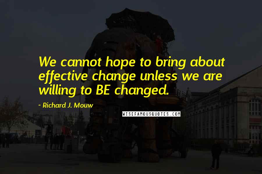 Richard J. Mouw Quotes: We cannot hope to bring about effective change unless we are willing to BE changed.