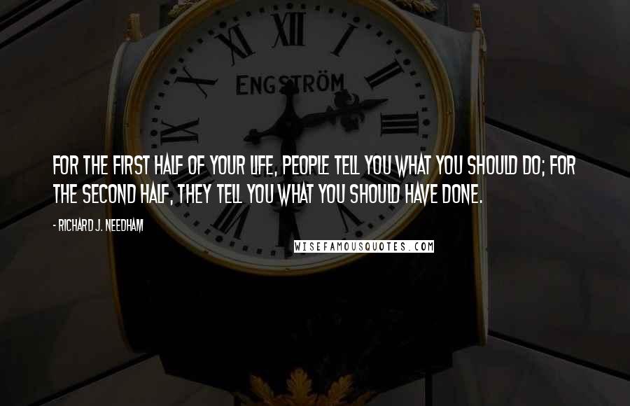 Richard J. Needham Quotes: For the first half of your life, people tell you what you should do; for the second half, they tell you what you should have done.