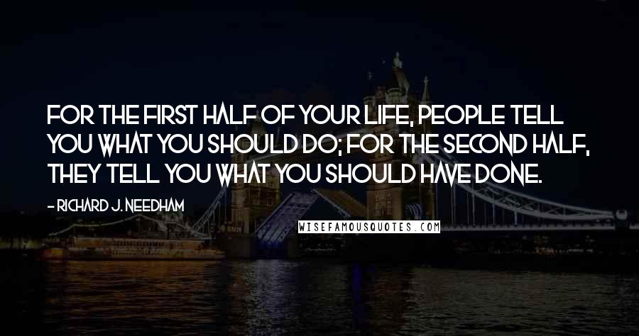 Richard J. Needham Quotes: For the first half of your life, people tell you what you should do; for the second half, they tell you what you should have done.