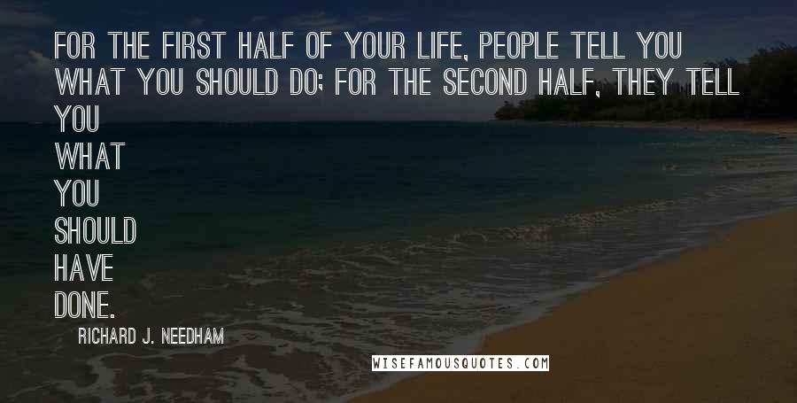 Richard J. Needham Quotes: For the first half of your life, people tell you what you should do; for the second half, they tell you what you should have done.