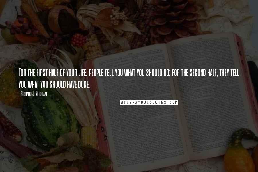 Richard J. Needham Quotes: For the first half of your life, people tell you what you should do; for the second half, they tell you what you should have done.