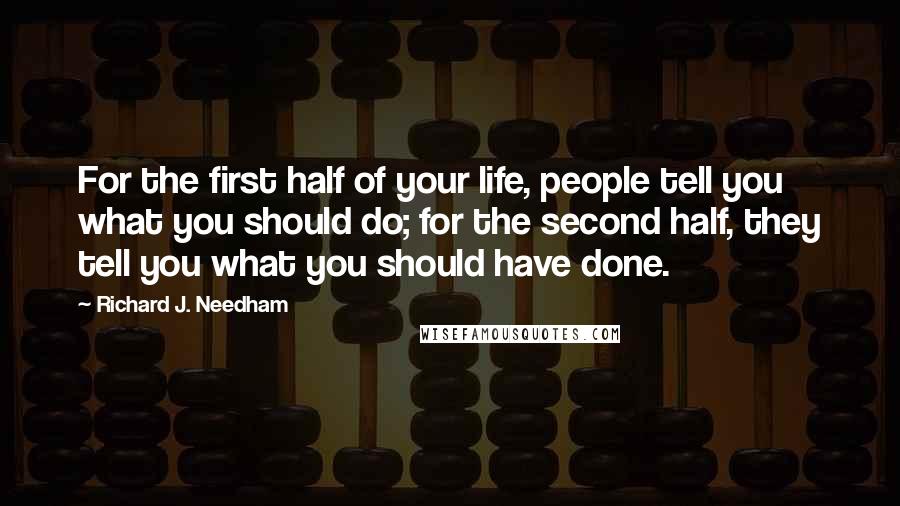 Richard J. Needham Quotes: For the first half of your life, people tell you what you should do; for the second half, they tell you what you should have done.