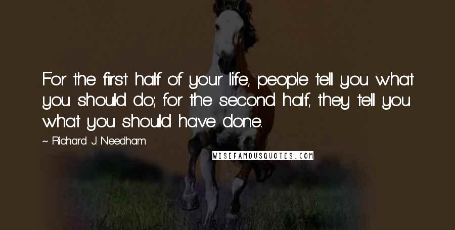 Richard J. Needham Quotes: For the first half of your life, people tell you what you should do; for the second half, they tell you what you should have done.