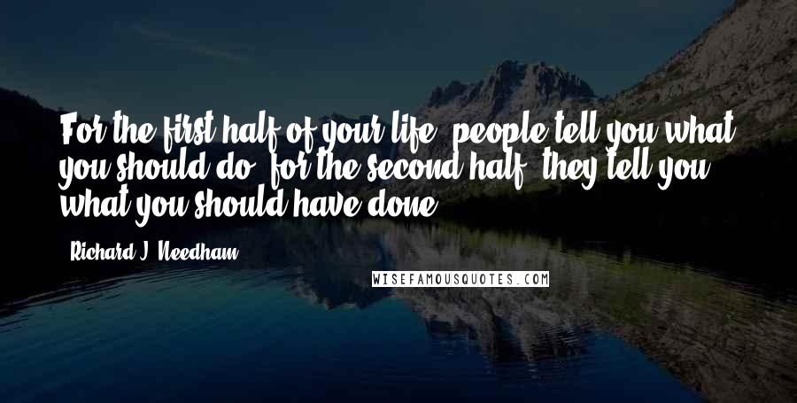 Richard J. Needham Quotes: For the first half of your life, people tell you what you should do; for the second half, they tell you what you should have done.
