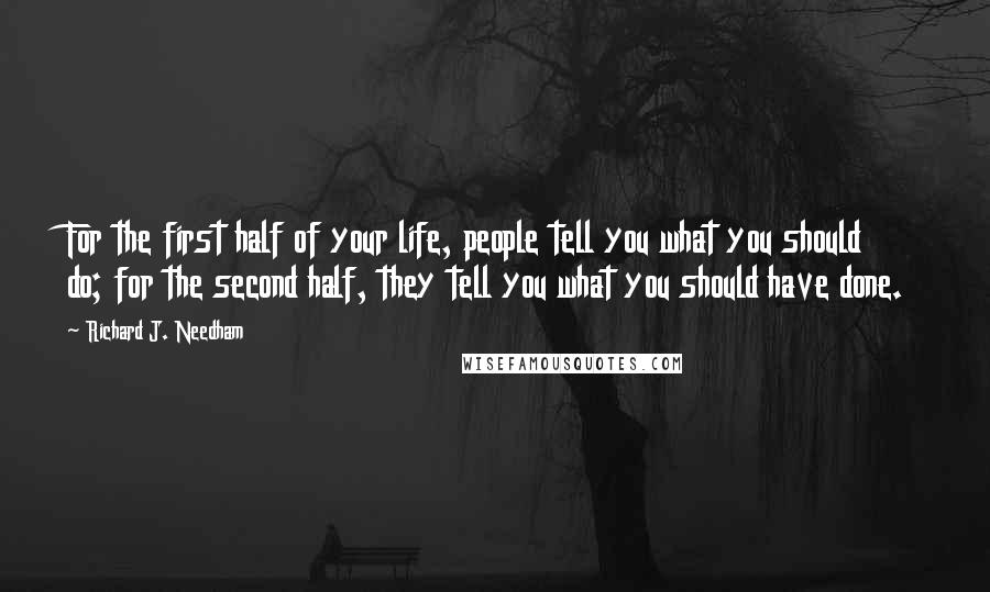 Richard J. Needham Quotes: For the first half of your life, people tell you what you should do; for the second half, they tell you what you should have done.