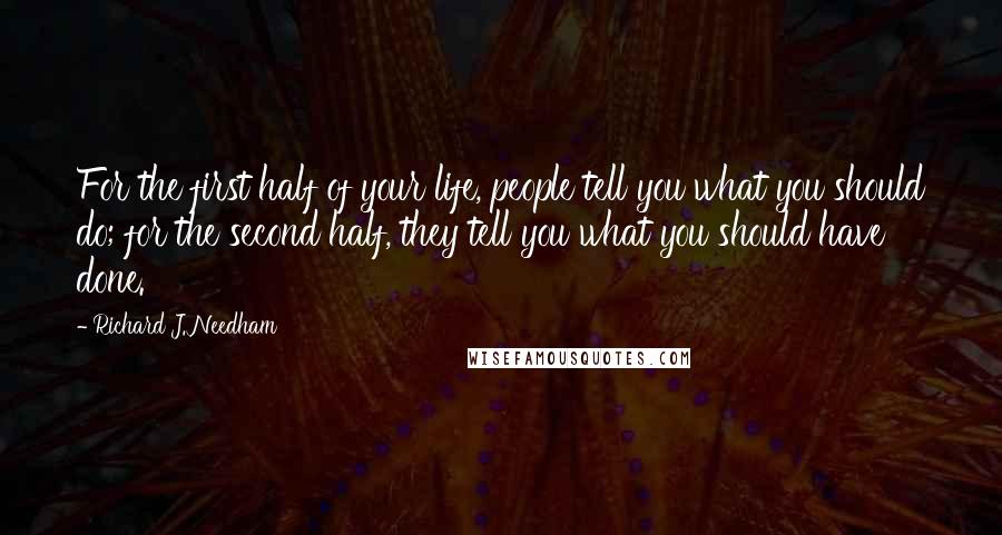 Richard J. Needham Quotes: For the first half of your life, people tell you what you should do; for the second half, they tell you what you should have done.