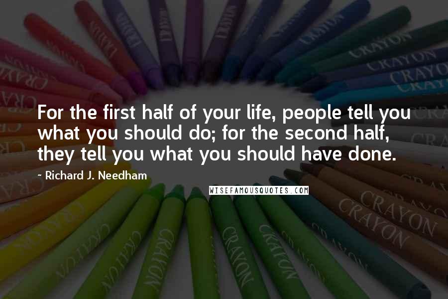 Richard J. Needham Quotes: For the first half of your life, people tell you what you should do; for the second half, they tell you what you should have done.